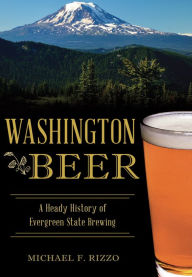 Title: Washington Beer: A Heady History of Evergreen State Brewing, Author: Michael F. Rizzo