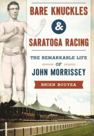 Title: Bare Knuckles & Saratoga Racing: The Remarkable Life of John Morrissey, Author: Arcadia Publishing