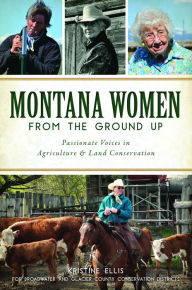 Title: Montana Women From The Ground Up: Passionate Voices in Agriculture and Land Conservation, Author: Kristine E. Ellis