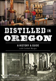 Title: Distilled in Oregon: A History & Guide with Cocktail Recipes, Author: Scott Stursa