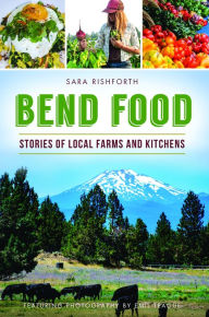 Title: Bend Food: Stories of Local Farms and Kitchens, Author: Sara Rishforth