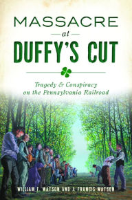 Title: Massacre at Duffy's Cut: Tragedy and Conspiracy on the Pennsylvania Railroad, Author: William E. Watson