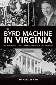 Title: The Byrd Machine in Virginia: The Rise and Fall of a Conservative Political Organization, Author: Michael Lee Pope