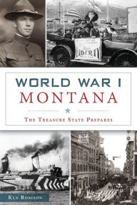 Title: World War I Montana: The Treasure State Prepares, Author: Ken Robison