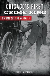Title: Chicago's First Crime King: Michael Cassius McDonald, Author: Kelly Pucci