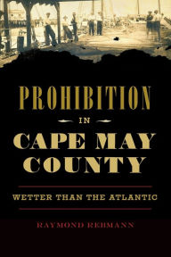 Title: Prohibition in Cape May County: Wetter than the Atlantic, Author: Raymond Rebmann