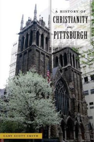 Title: A History of Christianity in Pittsburgh, Author: Gary Scott Smith