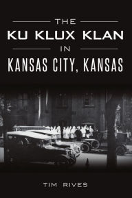 Title: The Ku Klux Klan in Kansas City, Kansas, Author: Tim Rives