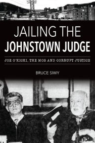 Title: Jailing the Johnstown Judge: Joe O'Kicki, the Mob and Corrupt Justice, Author: Arcadia Publishing