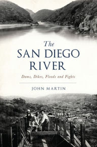 Title: The San Diego River: Dams, Dikes, Floods and Fights, Author: John Martin