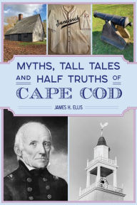 Title: Myths, Tall Tales and Half Truths of Cape Cod, Author: James H. Ellis