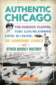 Title: Authentic Chicago: The Fairway Flapper, the Lincolnwood Lone Ranger, the Wandering Church and Other Quirky History, Author: John R. Schmidt