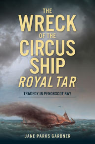 Title: The Wreck of the Circus Ship Royal Tar: Tragedy in Penobscot Bay, Author: Jane Parks Gardner