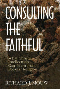 Title: Consulting the Faithful: What Christian Intellectuals Can Learn from Popular Religion, Author: Richard J. Mouw