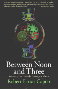 Title: Between Noon and Three: Romance, Law, and the Outrage of Grace, Author: Robert Farrar Capon