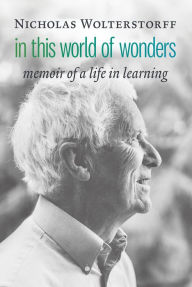 Title: In This World of Wonders: Memoir of a Life in Learning, Author: Nicholas Wolterstorff