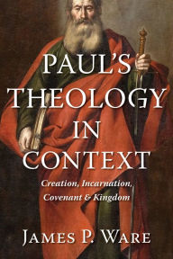 Title: Paul's Theology in Context: Creation, Incarnation, Covenant, and Kingdom, Author: James P. Ware