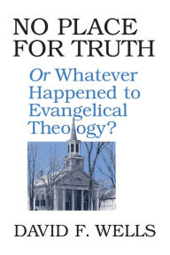 Title: No Place for Truth: or Whatever Happened to Evangelical Theology?, Author: David F. Wells