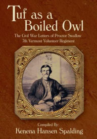 Title: Tuf as a Boiled Owl: The Civil War Letters of Proctor Swallow 7th Vermont Volunteer Regiment, Author: Compiled By: Kenena Hansen Spalding