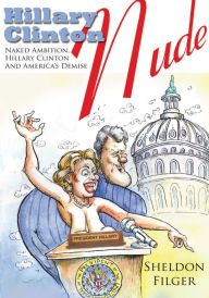 Title: Hillary Clinton Nude: Naked Ambition, Hillary Clinton And America's Demise, Author: Sheldon Filger