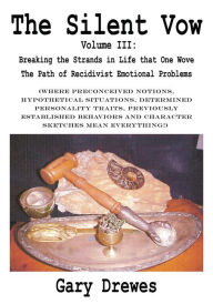 Title: The Silent Vow: Volume III: Breaking the Strands in Life that One Wove The Path of Recidivist Emotional Problems, Author: Gary Drewes