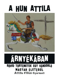 Title: A Hun Attila Árnyékában: Rövid Történetek Egy Vándorló Magyar Életébol, Author: Attila d'Hun Gyarmati