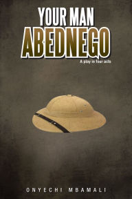 Title: Your Man Abednego: A play in four acts, Author: Onyechi Mbamali