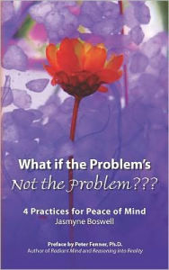 What If the Problem's Not the Problem???: 4 Practices for Peace of Mind