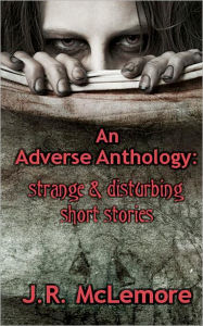 Title: An Adverse Anthology: Strange & Disturbing Short Stories, Author: J.R. McLemore