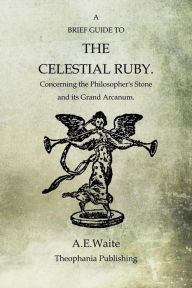 Title: A Brief Guide To The Celestial Ruby: Concerning The Philosopher's Stone And Its Grand Arcanum, Author: A. E. Waite