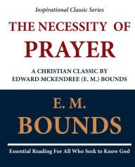 The Necessity of Prayer - A Christian Classic by Edward McKendree (E. M. ) Bounds