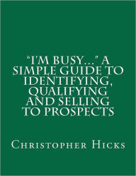 I'm Busy... a Simple Guide to Identifying, Qualifying and Selling to Prospects