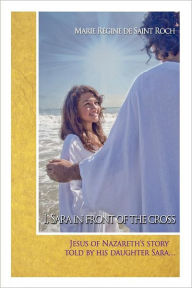 Title: I, Sara in front of the Cross: Jeshua of Nazareth's story told by his daughter..., Author: Marie Rïgine Feced