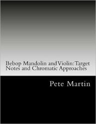 Title: Bebop Mandolin and Violin: Target Notes and Chromatic Approaches, Author: Pete Martin