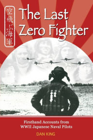 Title: The Last Zero Fighter: Firsthand Accounts from WWII Japanese Naval Pilots, Author: Dan King