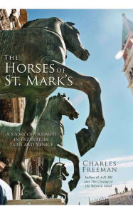 Title: The Horses of St. Mark's: A Story of Triumph in Byzantium, Paris, and Venice, Author: Charles Freeman