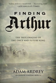 Title: Finding Arthur: The True Origins of the Once and Future King, Author: Adam Ardrey