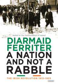 Title: A Nation and Not a Rabble: The Irish Revolution 1913-1923, Author: Diarmaid Ferriter