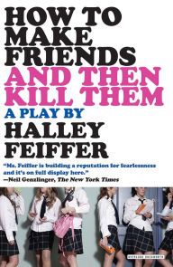 Title: How To Make Friends and Then Kill Them: A Play, Author: Halley Feiffer