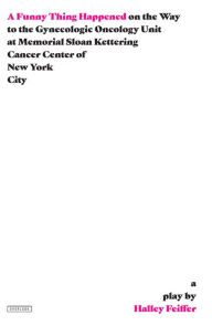 Title: A Funny Thing Happened on the Way to the Gynecologic Oncology Unit at Memorial Sloan Kettering Cancer Center of New York City: A Play, Author: Halley Feiffer