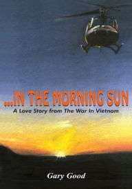 Title: ...IN THE MORNING SUN: A Love Story from The War In Vietnam, Author: Gary Good