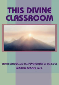 Title: THIS DIVINE CLASSROOM: EARTH SCHOOL and the PSYCHOLOGY of the SOUL, Author: MARCIA BEACHY