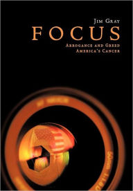 Title: Focus: Arrogance and Greed, America's Cancer, Author: Jim Gray