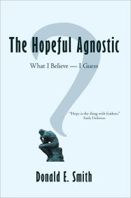 Title: The Hopeful Agnostic: What I Believe -- I Guess, Author: Donald E. Smith