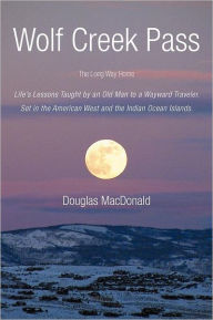 Title: Wolf Creek Pass: The Long Way Home Life's Lessons Taught by an Old Man to a Wayward Traveler. Set in the American West and the Indian O, Author: Douglas MacDonald