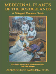 Title: MEDICINAL PLANTS OF THE BORDERLANDS: A Bilingual Resource Guide, Author: Antonio Noe Zavaleta