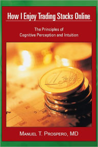 Title: How I Enjoy Trading Stocks Online: The Principles of Cognitive Perception and Intuition, Author: Manuel T. Prospero