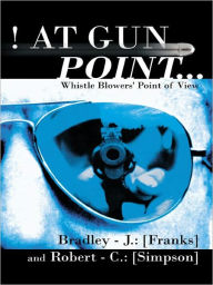 Title: ! AT GUN POINT...: Whistle Blowers' Point of View, Author: Bradley J. Franks; Robert C. Simpson