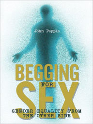Title: Begging for Sex: Gender Equality from the Other Side, Author: John Pepple