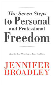 Title: The Seven Steps to Personal and Professional Freedom: How to Add Meaning to Your Ambition, Author: Jennifer Broadley